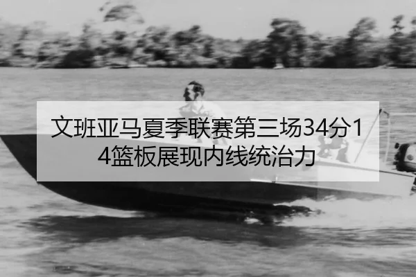 文班亚马夏季联赛第三场34分14篮板展现内线统治力