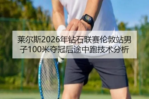 莱尔斯2026年钻石联赛伦敦站男子100米夺冠后途中跑技术分析