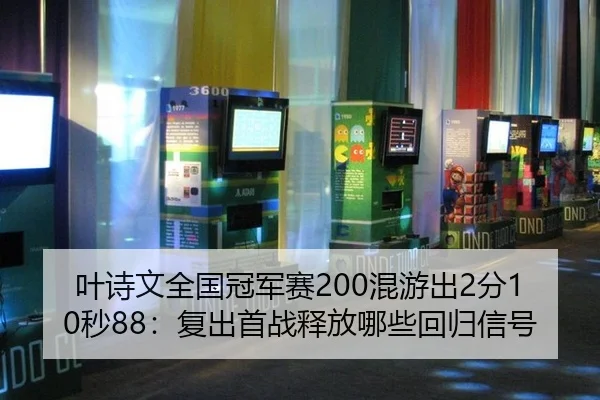 叶诗文全国冠军赛200混游出2分10秒88：复出首战释放哪些回归信号